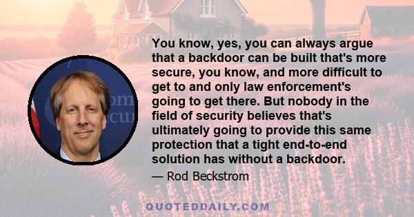 You know, yes, you can always argue that a backdoor can be built that's more secure, you know, and more difficult to get to and only law enforcement's going to get there. But nobody in the field of security believes