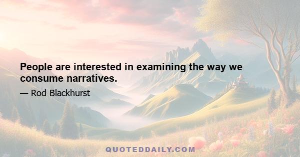 People are interested in examining the way we consume narratives.