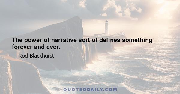 The power of narrative sort of defines something forever and ever.