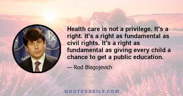 Health care is not a privilege. It's a right. It's a right as fundamental as civil rights. It's a right as fundamental as giving every child a chance to get a public education.