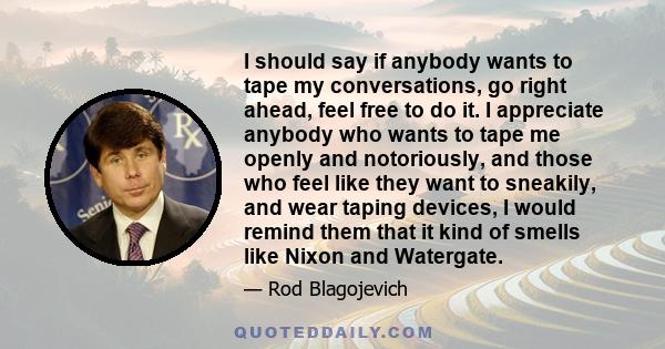 I should say if anybody wants to tape my conversations, go right ahead, feel free to do it. I appreciate anybody who wants to tape me openly and notoriously, and those who feel like they want to sneakily, and wear