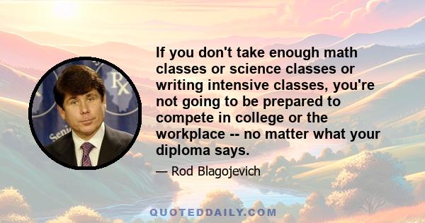 If you don't take enough math classes or science classes or writing intensive classes, you're not going to be prepared to compete in college or the workplace -- no matter what your diploma says.