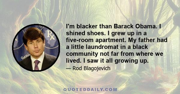 I'm blacker than Barack Obama. I shined shoes. I grew up in a five-room apartment. My father had a little laundromat in a black community not far from where we lived. I saw it all growing up.