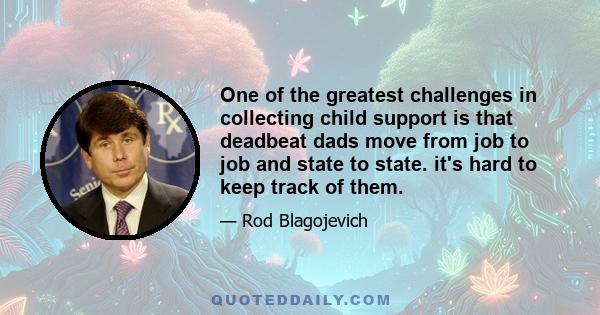 One of the greatest challenges in collecting child support is that deadbeat dads move from job to job and state to state. it's hard to keep track of them.