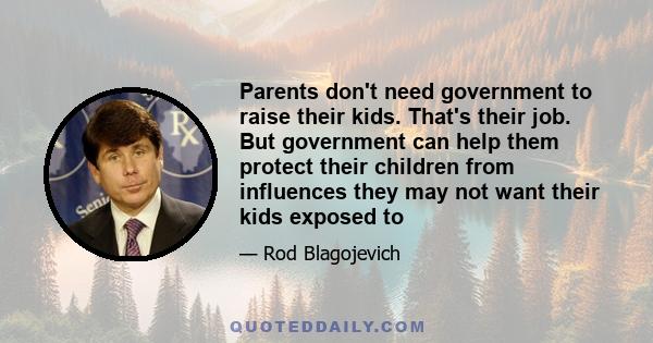 Parents don't need government to raise their kids. That's their job. But government can help them protect their children from influences they may not want their kids exposed to