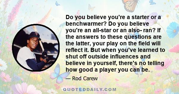 Do you believe you're a starter or a benchwarmer? Do you believe you're an all-star or an also- ran? If the answers to these questions are the latter, your play on the field will reflect it. But when you've learned to