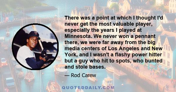 There was a point at which I thought I'd never get the most valuable player, especially the years I played at Minnesota. We never won a pennant there, we were far away from the big media centers of Los Angeles and New