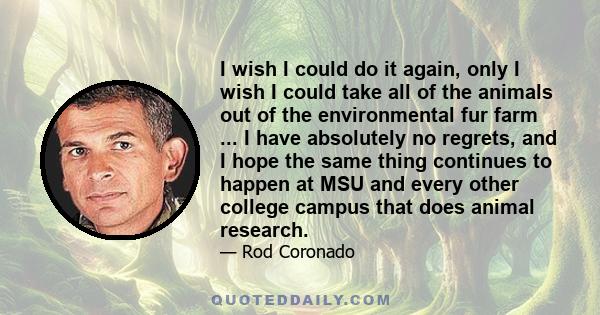 I wish I could do it again, only I wish I could take all of the animals out of the environmental fur farm ... I have absolutely no regrets, and I hope the same thing continues to happen at MSU and every other college