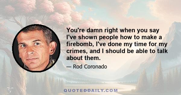 You're damn right when you say I've shown people how to make a firebomb, I've done my time for my crimes, and I should be able to talk about them.