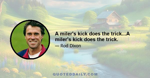 A miler's kick does the trick...A miler's kick does the trick.