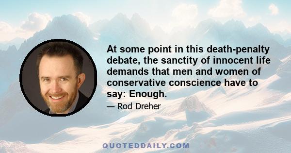 At some point in this death-penalty debate, the sanctity of innocent life demands that men and women of conservative conscience have to say: Enough.