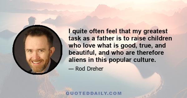 I quite often feel that my greatest task as a father is to raise children who love what is good, true, and beautiful, and who are therefore aliens in this popular culture.