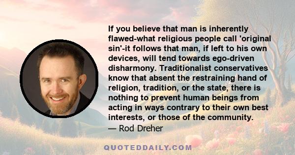 If you believe that man is inherently flawed-what religious people call 'original sin'-it follows that man, if left to his own devices, will tend towards ego-driven disharmony. Traditionalist conservatives know that