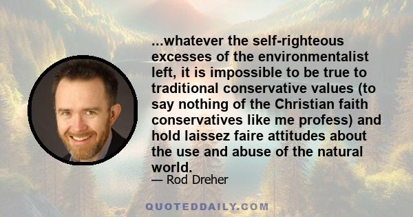 ...whatever the self-righteous excesses of the environmentalist left, it is impossible to be true to traditional conservative values (to say nothing of the Christian faith conservatives like me profess) and hold laissez 