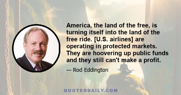 America, the land of the free, is turning itself into the land of the free ride. [U.S. airlines] are operating in protected markets. They are hoovering up public funds and they still can't make a profit.