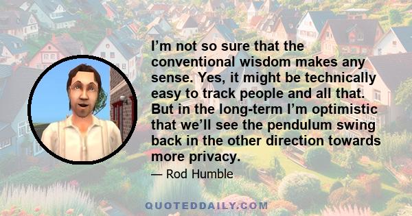 I’m not so sure that the conventional wisdom makes any sense. Yes, it might be technically easy to track people and all that. But in the long-term I’m optimistic that we’ll see the pendulum swing back in the other