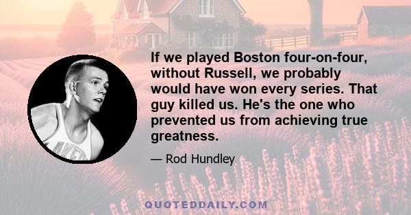 If we played Boston four-on-four, without Russell, we probably would have won every series. That guy killed us. He's the one who prevented us from achieving true greatness.