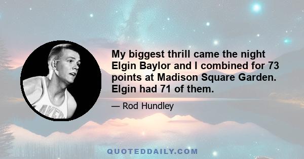My biggest thrill came the night Elgin Baylor and I combined for 73 points at Madison Square Garden. Elgin had 71 of them.