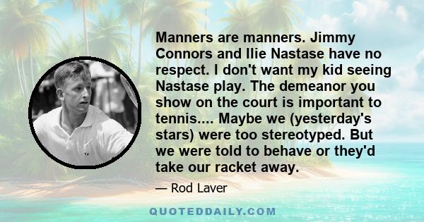 Manners are manners. Jimmy Connors and Ilie Nastase have no respect. I don't want my kid seeing Nastase play. The demeanor you show on the court is important to tennis.... Maybe we (yesterday's stars) were too