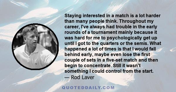 Staying interested in a match is a lot harder than many people think. Throughout my career, I've always had trouble in the early rounds of a tournament mainly because it was hard for me to psychologically get up until I 