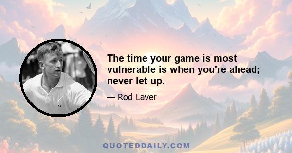 The time your game is most vulnerable is when you're ahead; never let up.