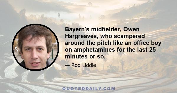 Bayern's midfielder, Owen Hargreaves, who scampered around the pitch like an office boy on amphetamines for the last 25 minutes or so.