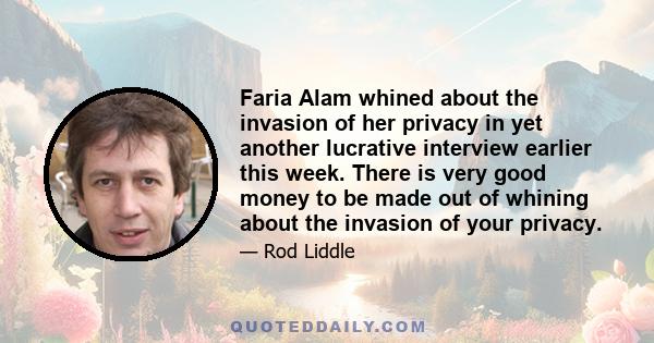 Faria Alam whined about the invasion of her privacy in yet another lucrative interview earlier this week. There is very good money to be made out of whining about the invasion of your privacy.