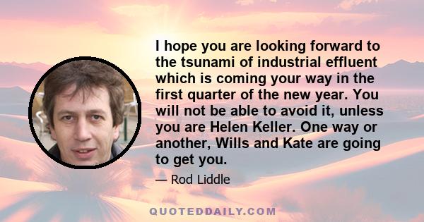 I hope you are looking forward to the tsunami of industrial effluent which is coming your way in the first quarter of the new year. You will not be able to avoid it, unless you are Helen Keller. One way or another,