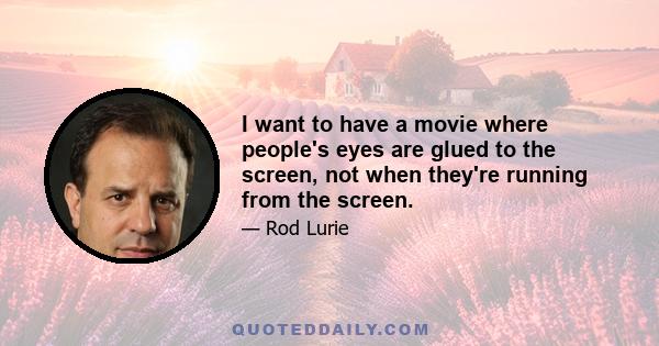 I want to have a movie where people's eyes are glued to the screen, not when they're running from the screen.