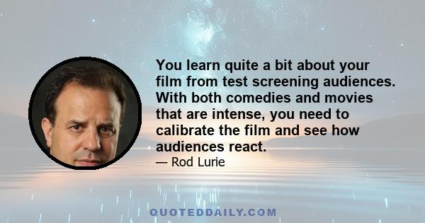 You learn quite a bit about your film from test screening audiences. With both comedies and movies that are intense, you need to calibrate the film and see how audiences react.