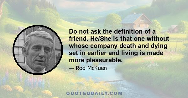 Do not ask the definition of a friend. He/She is that one without whose company death and dying set in earlier and living is made more pleasurable.