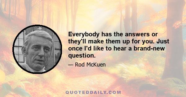 Everybody has the answers or they'll make them up for you. Just once I'd like to hear a brand-new question.