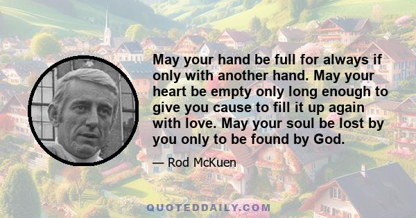 May your hand be full for always if only with another hand. May your heart be empty only long enough to give you cause to fill it up again with love. May your soul be lost by you only to be found by God.