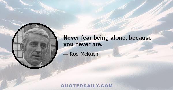 Never fear being alone, because you never are.