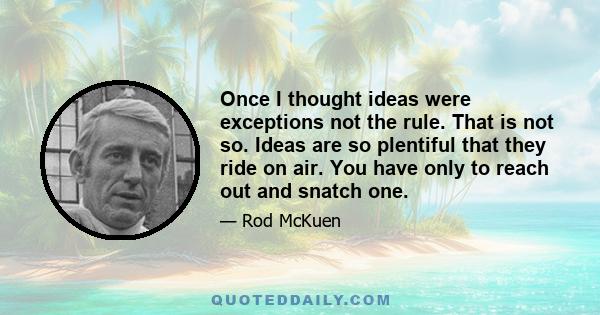 Once I thought ideas were exceptions not the rule. That is not so. Ideas are so plentiful that they ride on air. You have only to reach out and snatch one.