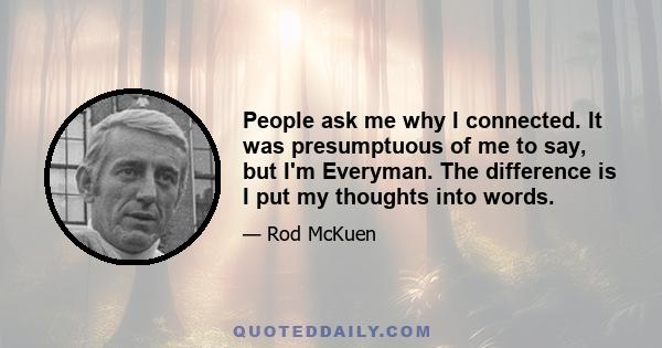 People ask me why I connected. It was presumptuous of me to say, but I'm Everyman. The difference is I put my thoughts into words.