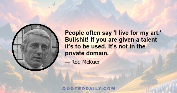 People often say 'I live for my art.' Bullshit! If you are given a talent it's to be used. It's not in the private domain.