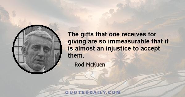 The gifts that one receives for giving are so immeasurable that it is almost an injustice to accept them.