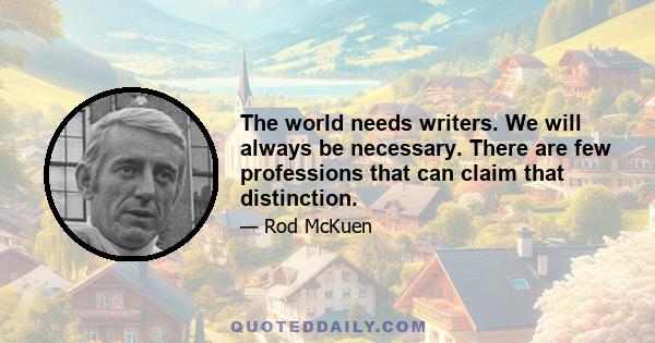 The world needs writers. We will always be necessary. There are few professions that can claim that distinction.