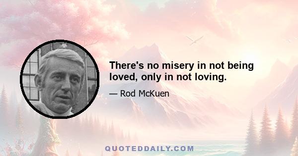 There's no misery in not being loved, only in not loving.