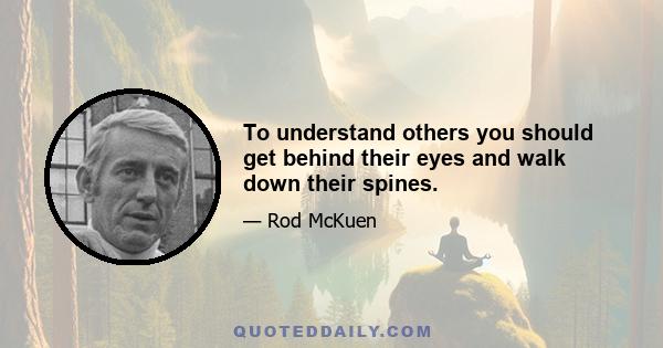 To understand others you should get behind their eyes and walk down their spines.