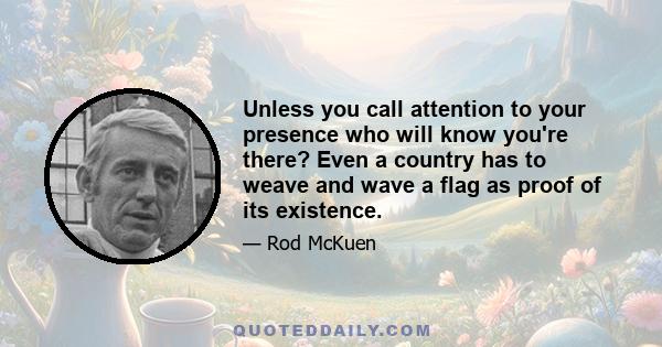 Unless you call attention to your presence who will know you're there? Even a country has to weave and wave a flag as proof of its existence.