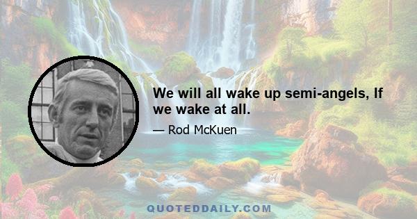 We will all wake up semi-angels, If we wake at all.