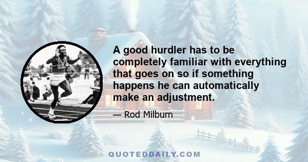 A good hurdler has to be completely familiar with everything that goes on so if something happens he can automatically make an adjustment.