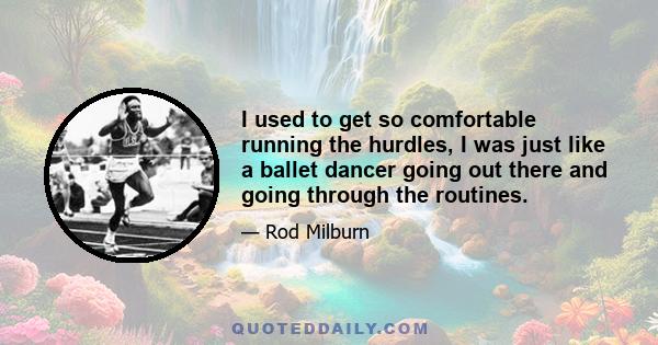 I used to get so comfortable running the hurdles, I was just like a ballet dancer going out there and going through the routines.