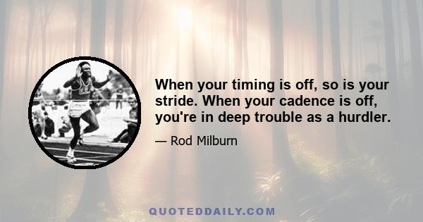 When your timing is off, so is your stride. When your cadence is off, you're in deep trouble as a hurdler.