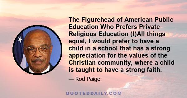 The Figurehead of American Public Education Who Prefers Private Religious Education (!)All things equal, I would prefer to have a child in a school that has a strong appreciation for the values of the Christian