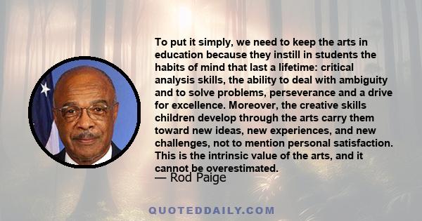 To put it simply, we need to keep the arts in education because they instill in students the habits of mind that last a lifetime: critical analysis skills, the ability to deal with ambiguity and to solve problems,