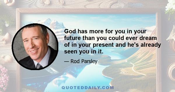 God has more for you in your future than you could ever dream of in your present and he's already seen you in it.