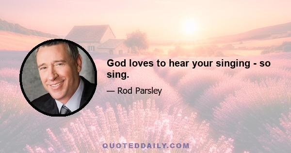 God loves to hear your singing - so sing.